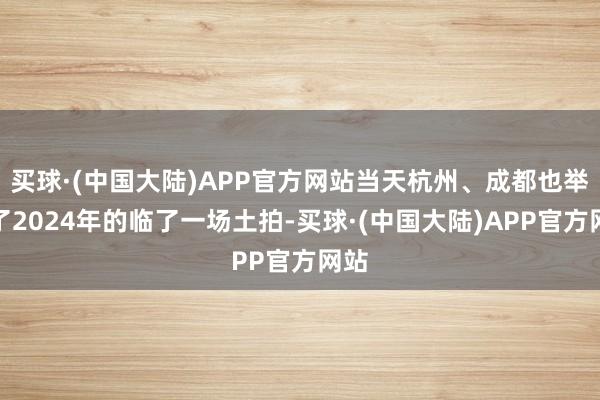 买球·(中国大陆)APP官方网站当天杭州、成都也举行了2024年的临了一场土拍-买球·(中国大陆)APP官方网站