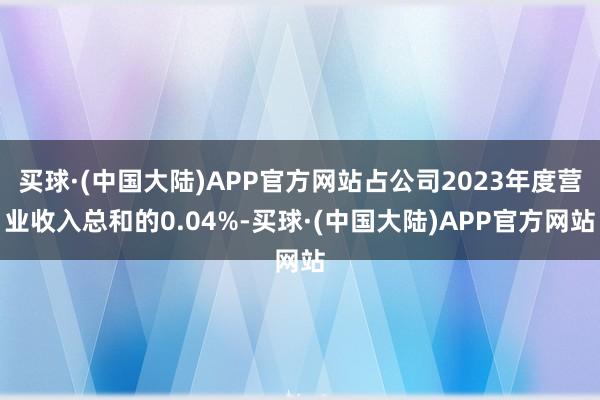 买球·(中国大陆)APP官方网站占公司2023年度营业收入总和的0.04%-买球·(中国大陆)APP官方网站