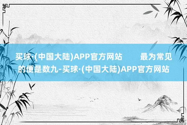 买球·(中国大陆)APP官方网站        最为常见的便是数九-买球·(中国大陆)APP官方网站