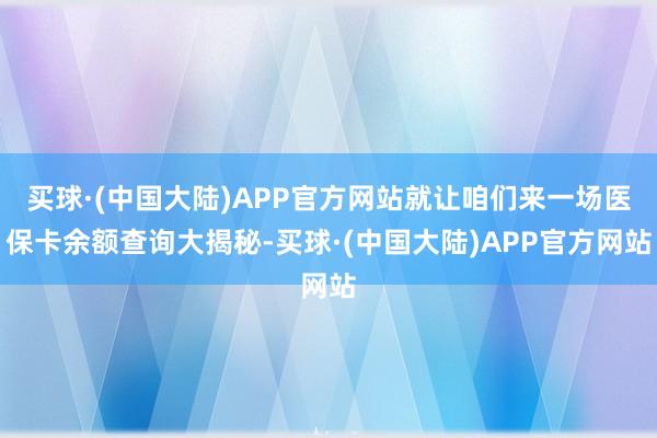 买球·(中国大陆)APP官方网站就让咱们来一场医保卡余额查询大揭秘-买球·(中国大陆)APP官方网站