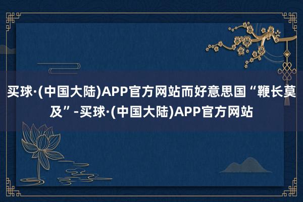 买球·(中国大陆)APP官方网站而好意思国“鞭长莫及”-买球·(中国大陆)APP官方网站