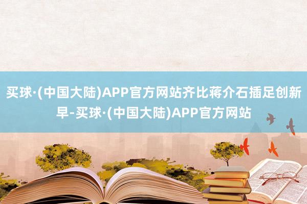 买球·(中国大陆)APP官方网站齐比蒋介石插足创新早-买球·(中国大陆)APP官方网站