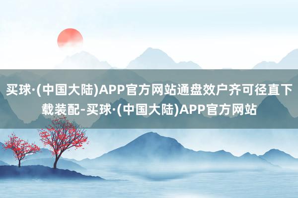 买球·(中国大陆)APP官方网站通盘效户齐可径直下载装配-买球·(中国大陆)APP官方网站