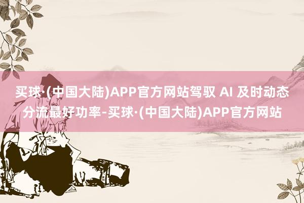 买球·(中国大陆)APP官方网站驾驭 AI 及时动态分流最好功率-买球·(中国大陆)APP官方网站