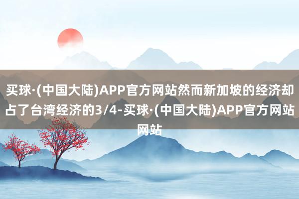 买球·(中国大陆)APP官方网站然而新加坡的经济却占了台湾经济的3/4-买球·(中国大陆)APP官方网站