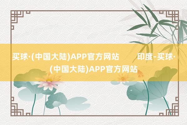 买球·(中国大陆)APP官方网站        印度-买球·(中国大陆)APP官方网站