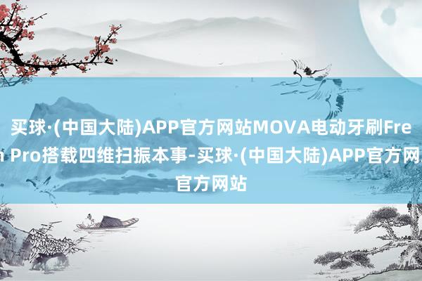 买球·(中国大陆)APP官方网站MOVA电动牙刷Fresh Pro搭载四维扫振本事-买球·(中国大陆)APP官方网站