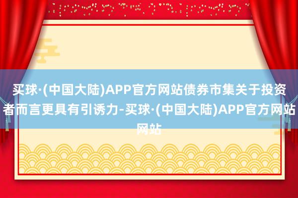 买球·(中国大陆)APP官方网站债券市集关于投资者而言更具有引诱力-买球·(中国大陆)APP官方网站