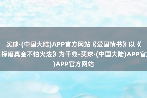 买球·(中国大陆)APP官方网站《爱国情书》以《爱国目标磨真金不怕火法》为干线-买球·(中国大陆)APP官方网站