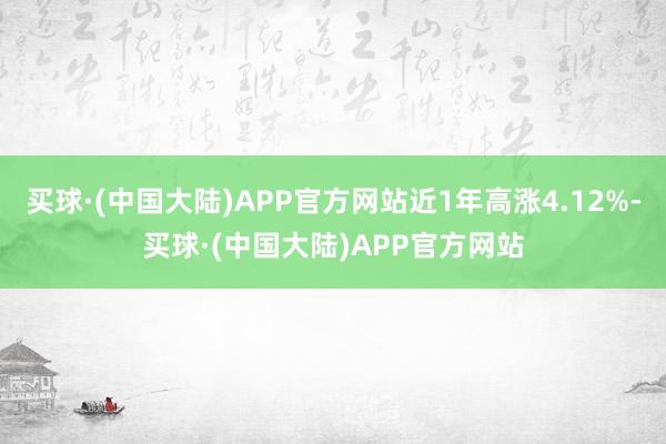 买球·(中国大陆)APP官方网站近1年高涨4.12%-买球·(中国大陆)APP官方网站