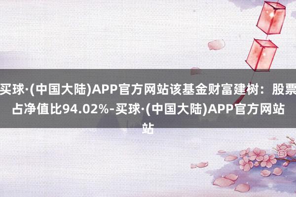 买球·(中国大陆)APP官方网站该基金财富建树：股票占净值比94.02%-买球·(中国大陆)APP官方网站