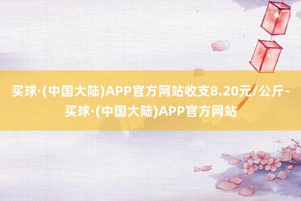 买球·(中国大陆)APP官方网站收支8.20元/公斤-买球·(中国大陆)APP官方网站