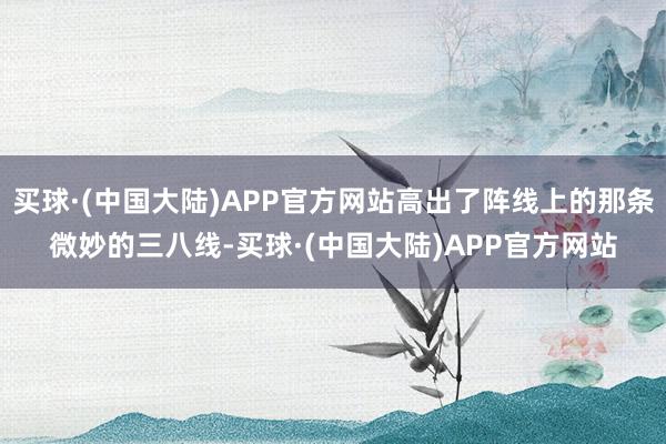 买球·(中国大陆)APP官方网站高出了阵线上的那条微妙的三八线-买球·(中国大陆)APP官方网站