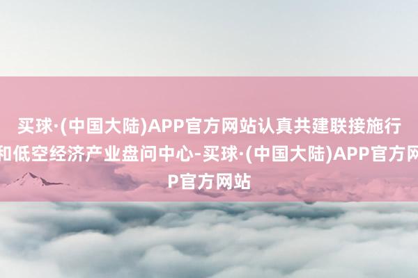 买球·(中国大陆)APP官方网站认真共建联接施行室和低空经济产业盘问中心-买球·(中国大陆)APP官方网站