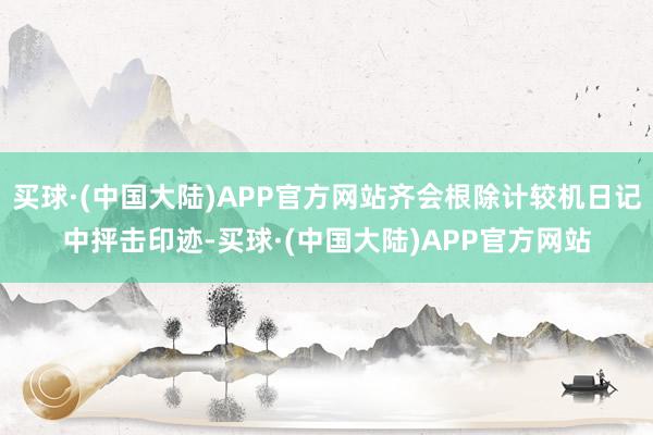 买球·(中国大陆)APP官方网站齐会根除计较机日记中抨击印迹-买球·(中国大陆)APP官方网站