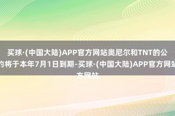 买球·(中国大陆)APP官方网站奥尼尔和TNT的公约将于本年7月1日到期-买球·(中国大陆)APP官方网站