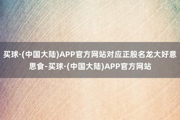 买球·(中国大陆)APP官方网站对应正股名龙大好意思食-买球·(中国大陆)APP官方网站