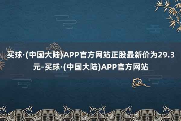 买球·(中国大陆)APP官方网站正股最新价为29.3元-买球·(中国大陆)APP官方网站