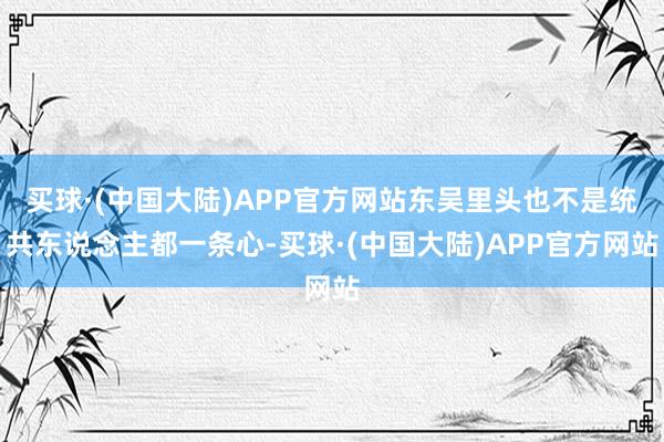 买球·(中国大陆)APP官方网站东吴里头也不是统共东说念主都一条心-买球·(中国大陆)APP官方网站