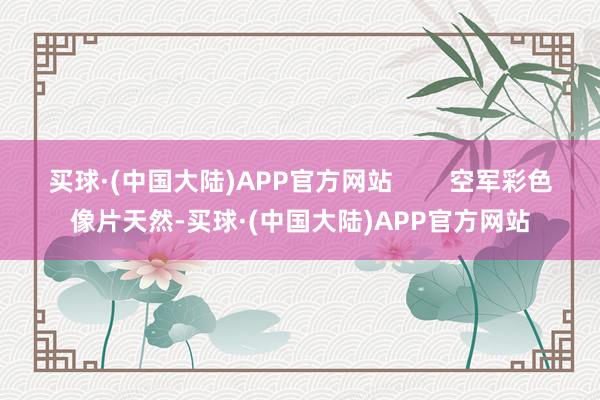 买球·(中国大陆)APP官方网站        空军彩色像片天然-买球·(中国大陆)APP官方网站