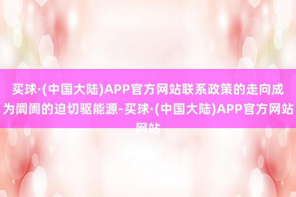 买球·(中国大陆)APP官方网站联系政策的走向成为阛阓的迫切驱能源-买球·(中国大陆)APP官方网站