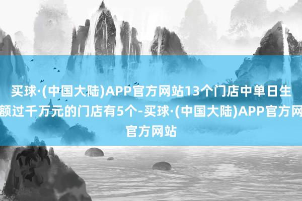 买球·(中国大陆)APP官方网站13个门店中单日生意额过千万元的门店有5个-买球·(中国大陆)APP官方网站