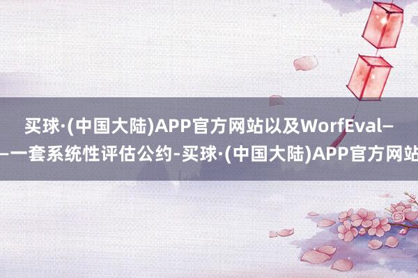 买球·(中国大陆)APP官方网站以及WorfEval——一套系统性评估公约-买球·(中国大陆)APP官方网站