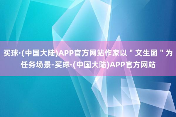 买球·(中国大陆)APP官方网站作家以＂文生图＂为任务场景-买球·(中国大陆)APP官方网站