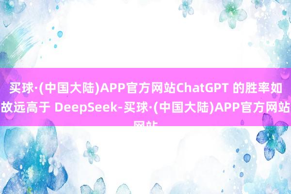 买球·(中国大陆)APP官方网站ChatGPT 的胜率如故远高于 DeepSeek-买球·(中国大陆)APP官方网站