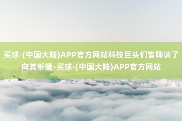 买球·(中国大陆)APP官方网站科技巨头们皆聘请了向其折腰-买球·(中国大陆)APP官方网站