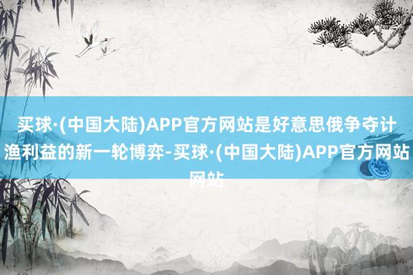 买球·(中国大陆)APP官方网站是好意思俄争夺计渔利益的新一轮博弈-买球·(中国大陆)APP官方网站