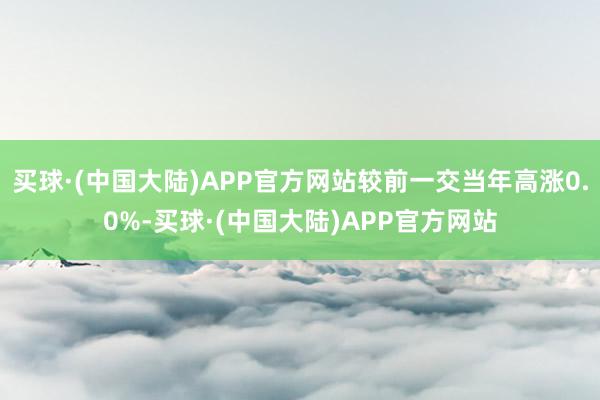 买球·(中国大陆)APP官方网站较前一交当年高涨0.0%-买球·(中国大陆)APP官方网站