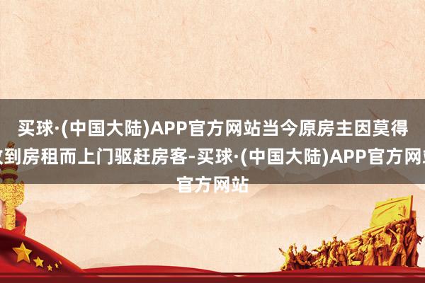 买球·(中国大陆)APP官方网站当今原房主因莫得收到房租而上门驱赶房客-买球·(中国大陆)APP官方网站