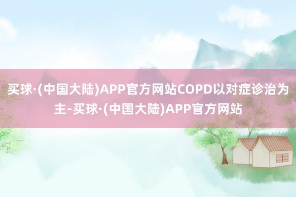 买球·(中国大陆)APP官方网站COPD以对症诊治为主-买球·(中国大陆)APP官方网站