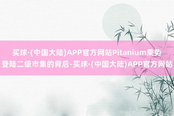 买球·(中国大陆)APP官方网站Pitanium乘势登陆二级市集的背后-买球·(中国大陆)APP官方网站