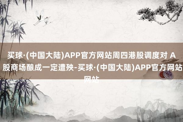 买球·(中国大陆)APP官方网站周四港股调度对 A 股商场酿成一定遭殃-买球·(中国大陆)APP官方网站