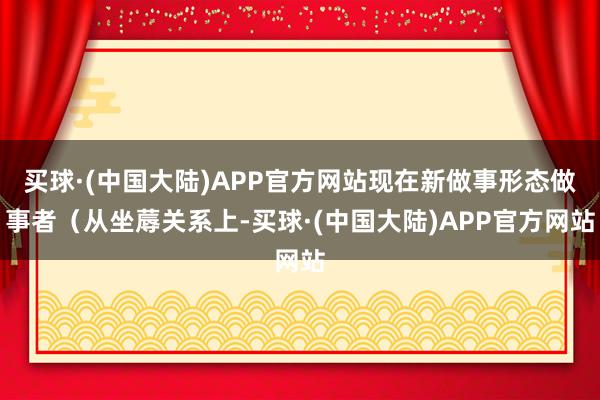 买球·(中国大陆)APP官方网站现在新做事形态做事者（从坐蓐关系上-买球·(中国大陆)APP官方网站