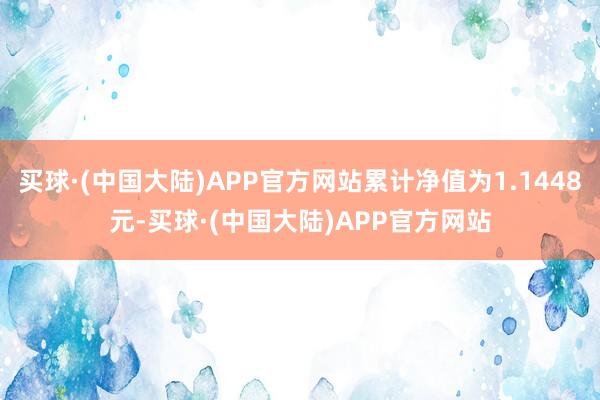 买球·(中国大陆)APP官方网站累计净值为1.1448元-买球·(中国大陆)APP官方网站