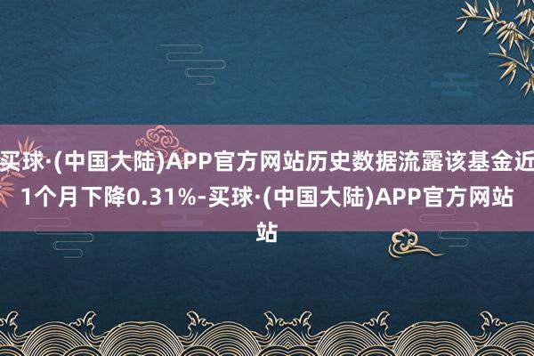 买球·(中国大陆)APP官方网站历史数据流露该基金近1个月下降0.31%-买球·(中国大陆)APP官方网站