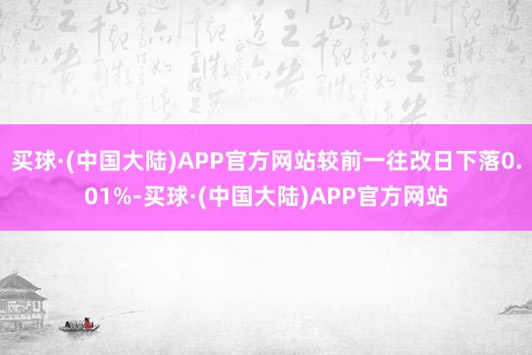 买球·(中国大陆)APP官方网站较前一往改日下落0.01%-买球·(中国大陆)APP官方网站