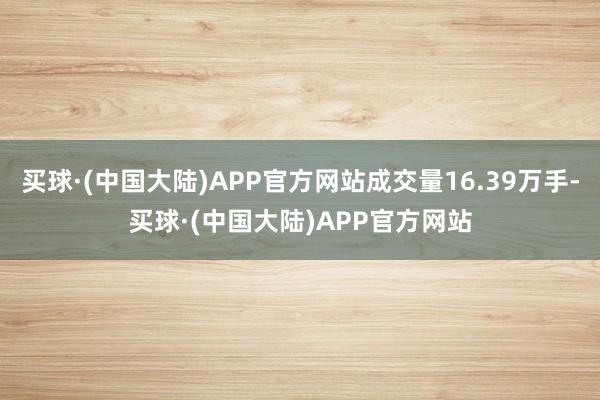 买球·(中国大陆)APP官方网站成交量16.39万手-买球·(中国大陆)APP官方网站