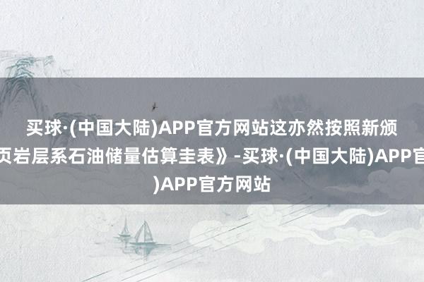 买球·(中国大陆)APP官方网站　　这亦然按照新颁布的《页岩层系石油储量估算圭表》-买球·(中国大陆)APP官方网站