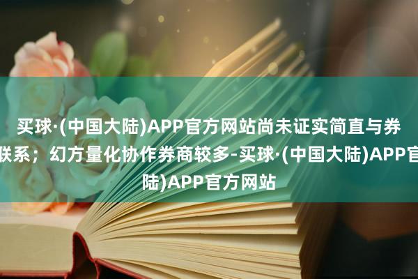 买球·(中国大陆)APP官方网站尚未证实简直与券商返佣联系；幻方量化协作券商较多-买球·(中国大陆)APP官方网站