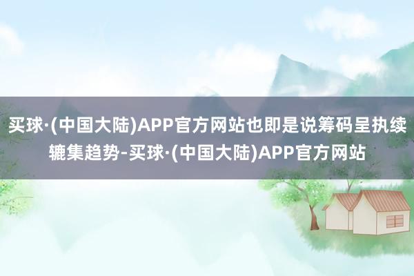 买球·(中国大陆)APP官方网站也即是说筹码呈执续辘集趋势-买球·(中国大陆)APP官方网站
