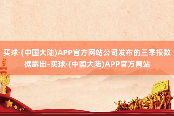 买球·(中国大陆)APP官方网站公司发布的三季报数据露出-买球·(中国大陆)APP官方网站